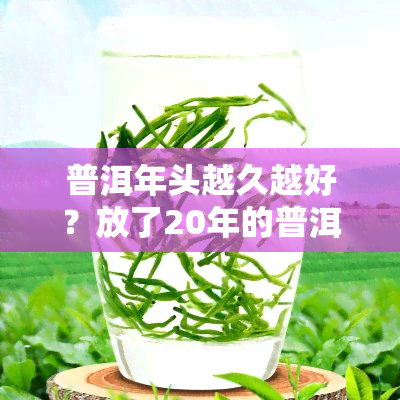 普洱年头越久越好？放了20年的普洱是否值钱？为什么？