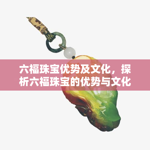 六福珠宝优势及文化，探析六福珠宝的优势与文化底蕴