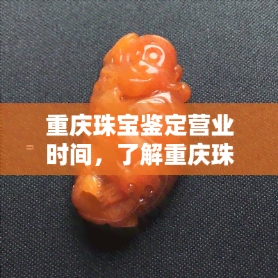 重庆珠宝鉴定营业时间，了解重庆珠宝鉴定的营业时间，避免错过更佳购物时机！