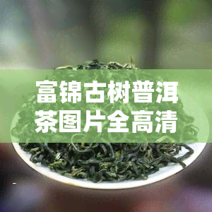 富锦古树普洱茶图片全高清合集