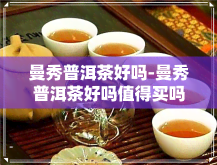 曼秀普洱茶好吗-曼秀普洱茶好吗值得买吗