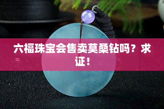 六福珠宝会售卖莫桑钻吗？求证！