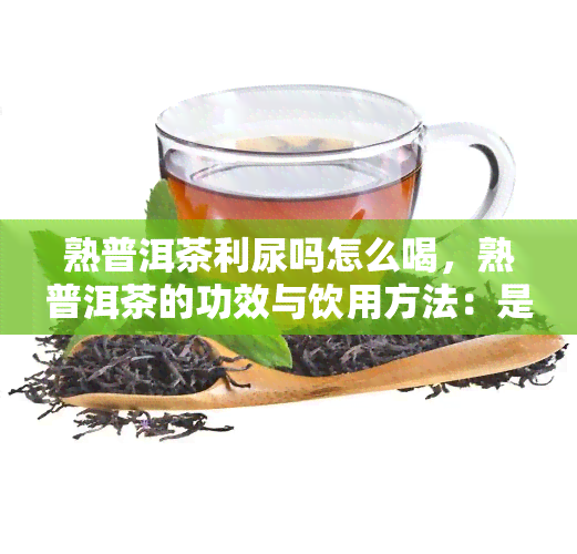 熟普洱茶利尿吗怎么喝，熟普洱茶的功效与饮用方法：是否有利尿作用？