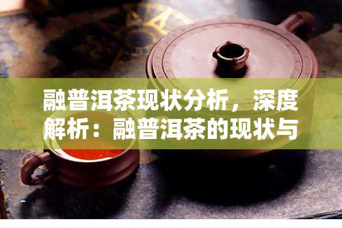 融普洱茶现状分析，深度解析：融普洱茶的现状与市场趋势