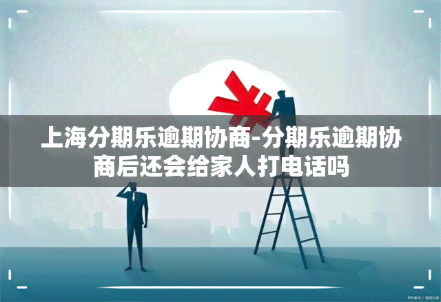 上海分期乐逾期协商-分期乐逾期协商后还会给家人打电话吗