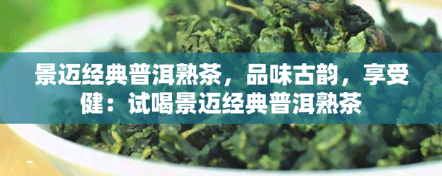 景迈经典普洱熟茶，品味古韵，享受健：试喝景迈经典普洱熟茶