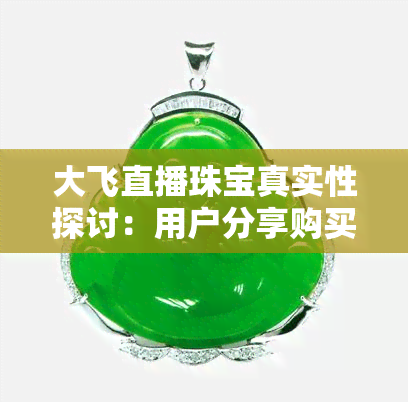 大飞直播珠宝真实性探讨：用户分享购买经历与心得