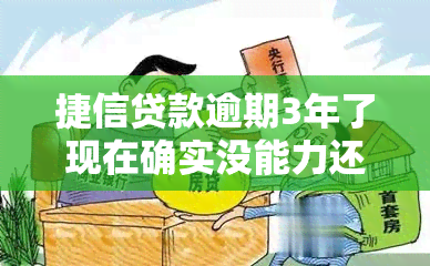 捷信贷款逾期3年了现在确实没能力还，长时间无力偿还捷信贷款，已经逾期三年