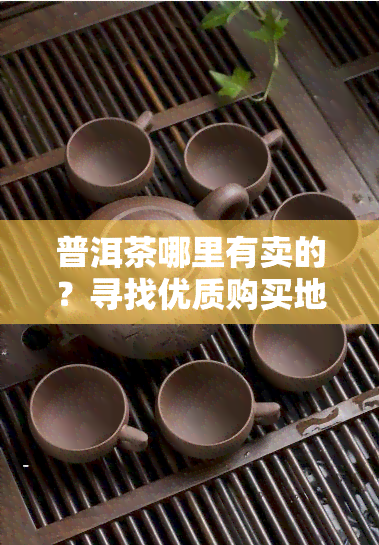 普洱茶哪里有卖的？寻找优质购买地点