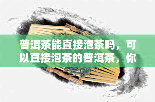 普洱茶能直接泡茶吗，可以直接泡茶的普洱茶，你了解吗？