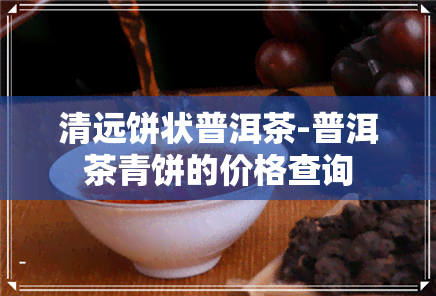 清远饼状普洱茶-普洱茶青饼的价格查询