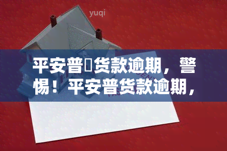 平安普恵货款逾期，警惕！平安普货款逾期，影响信用记录和法律责任