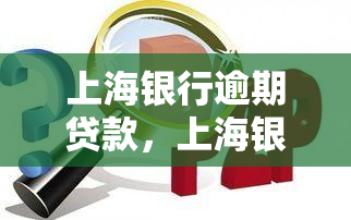 上海银行逾期贷款，上海银行：逾期贷款问题引起关注