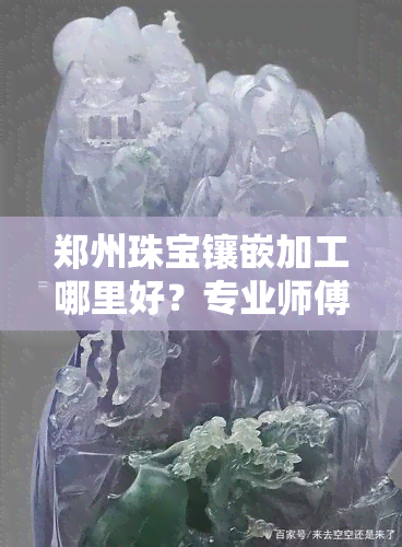 郑州珠宝镶嵌加工哪里好？专业师傅提供高质量服务！