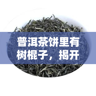 普洱茶饼里有树棍子，揭开普洱茶饼的神秘面纱：你可能没想到里面竟然有这个！