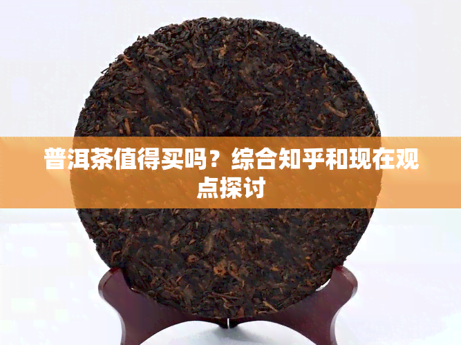 普洱茶值得买吗？综合知乎和现在观点探讨