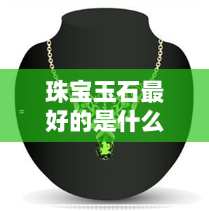 珠宝玉石更好的是什么-珠宝玉石更好的是什么材质