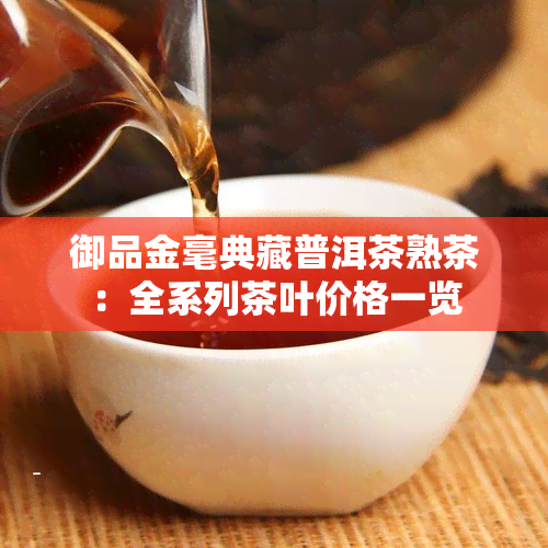 御品金毫典藏普洱茶熟茶：全系列茶叶价格一览