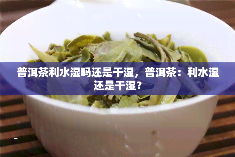 普洱茶利水湿吗还是干湿，普洱茶：利水湿还是干湿？