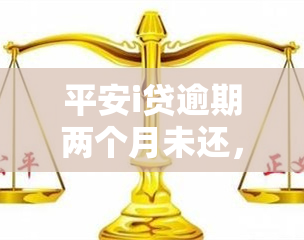 平安i贷逾期两个月未还，需尽快处理以免产生更多后果