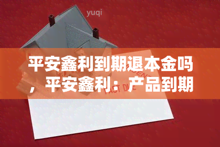 平安鑫利到期退本金吗，平安鑫利：产品到期后是否可以全额退还本金？