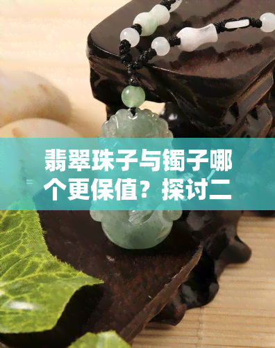 翡翠珠子与镯子哪个更保值？探讨二者的价值比较