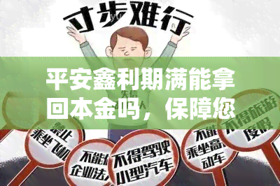 平安鑫利期满能拿回本金吗，保障您的投资安全，平安鑫利期满能否全额收回本金？