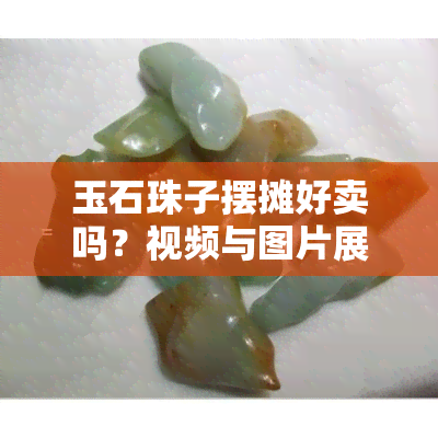 玉石珠子摆摊好卖吗？视频与图片展示