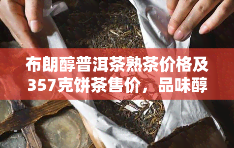 布朗醇普洱茶熟茶价格及357克饼茶售价，品味醇厚的布朗醇味普洱茶