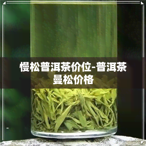 慢松普洱茶价位-普洱茶曼松价格