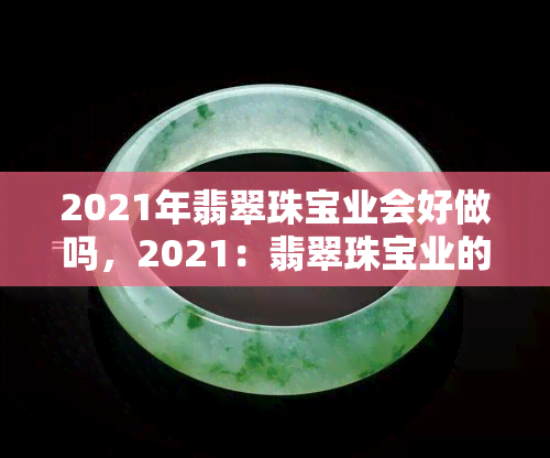 2021年翡翠珠宝业会好做吗，2021：翡翠珠宝业的前景如何？行业分析与预测