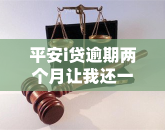 平安i贷逾期两个月让我还一起给我提出来，平安i贷逾期两月，为何要求我还款并额外提出其他条件？