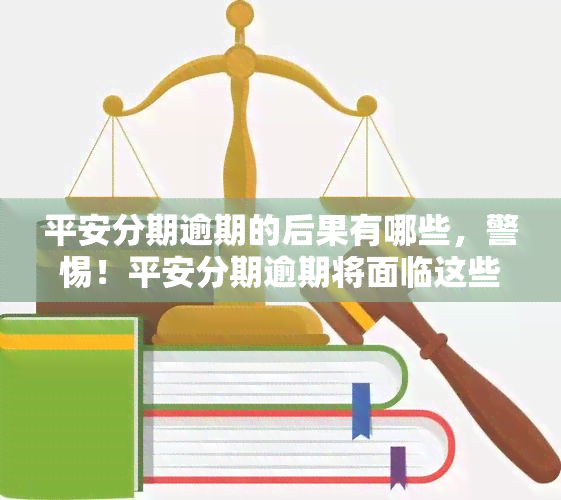 平安分期逾期的后果有哪些，警惕！平安分期逾期将面临这些严重后果