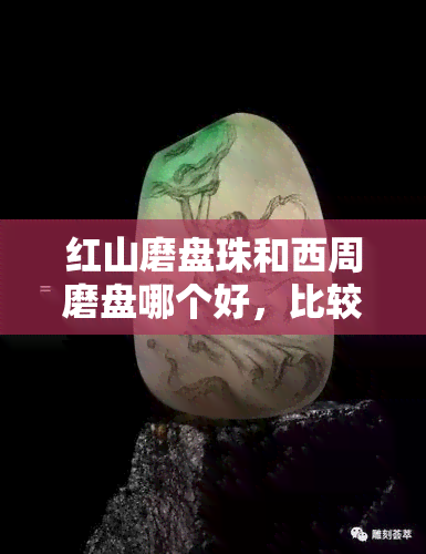 红山磨盘珠和西周磨盘哪个好，比较红山磨盘珠与西周磨盘的优劣，哪一种更好？