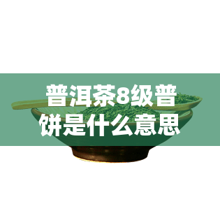 普洱茶8级普饼是什么意思，解密茶叶新词汇：何为“8级普饼”？——普洱茶知识普及