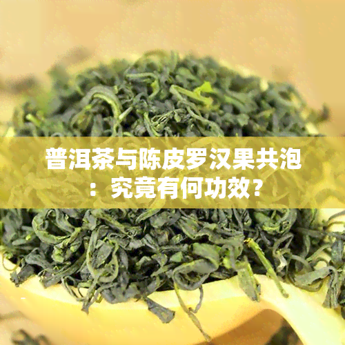 普洱茶与陈皮罗汉果共泡：究竟有何功效？