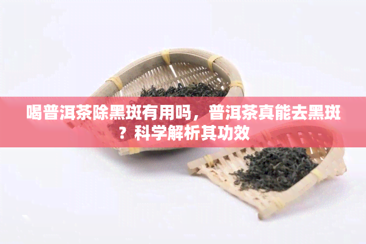 喝普洱茶除黑斑有用吗，普洱茶真能去黑斑？科学解析其功效