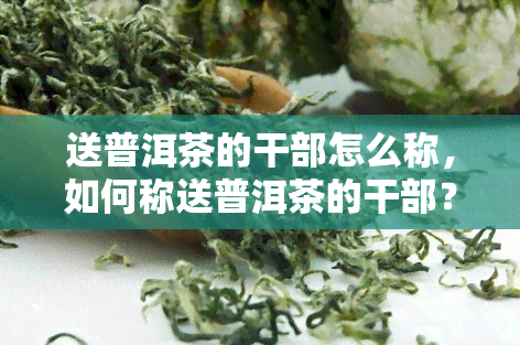 送普洱茶的干部怎么称，如何称送普洱茶的干部？