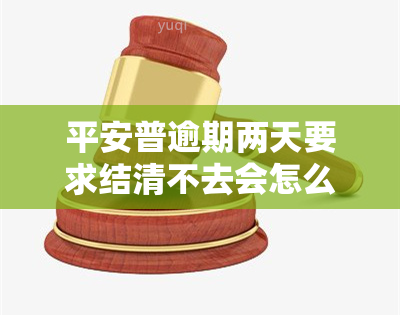 平安普逾期两天要求结清不去会怎么样，平安普：逾期两天未结清，可能面临何种后果？