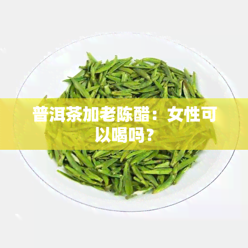 普洱茶加老陈醋：女性可以喝吗？