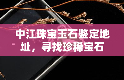 中江珠宝玉石鉴定地址，寻找珍稀宝石？来中江珠宝玉石鉴定，专业鉴定等你来！