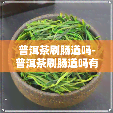 普洱茶刷肠道吗-普洱茶刷肠道吗有效果吗