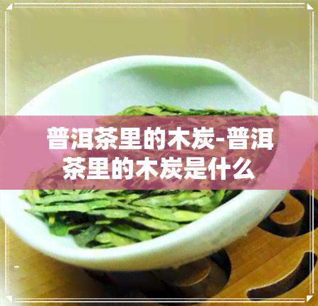 普洱茶里的木炭-普洱茶里的木炭是什么