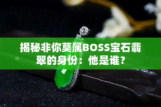 揭秘非你莫属BOSS宝石翡翠的身份：他是谁？