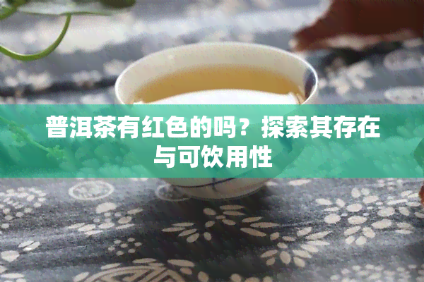 普洱茶有红色的吗？探索其存在与可饮用性