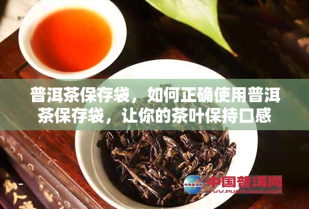 普洱茶保存袋，如何正确使用普洱茶保存袋，让你的茶叶保持口感