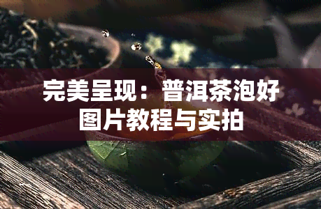 完美呈现：普洱茶泡好图片教程与实拍