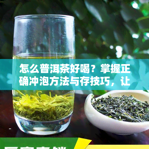 怎么普洱茶好喝？掌握正确冲泡方法与存技巧，让你品尝到醇厚美味的普洱茶！