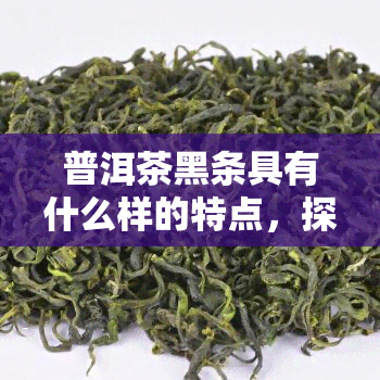 普洱茶黑条具有什么样的特点，探索普洱茶黑条的独特特性