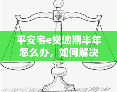 平安宅e贷逾期半年怎么办，如何解决平安宅e贷逾期半年的问题？